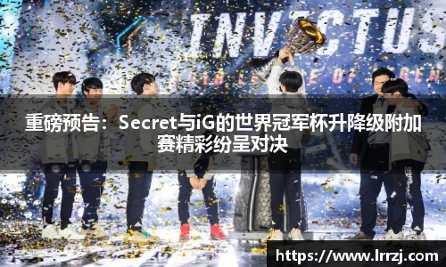 重磅预告：Secret与iG的世界冠军杯升降级附加赛精彩纷呈对决